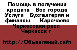 Помощь в получении кредита - Все города Услуги » Бухгалтерия и финансы   . Карачаево-Черкесская респ.,Черкесск г.